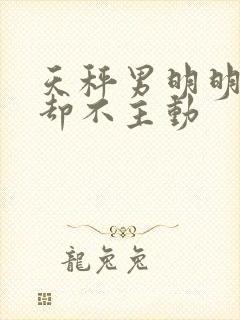 天秤男明明喜欢却不主动