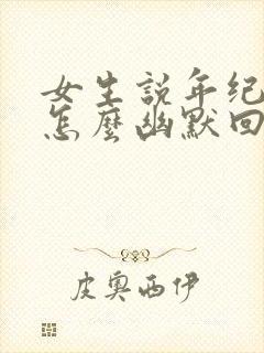 女生说年纪大了怎么幽默回复