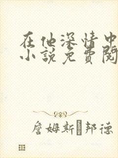 在他深情中陨落小说免费阅