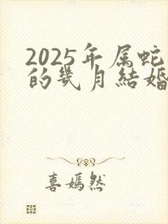 2025年属蛇的几月结婚好