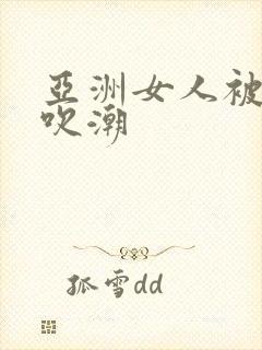 亚洲女人被黑人吹潮