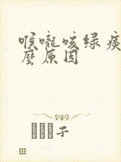 喉咙咳绿痰是什么原因