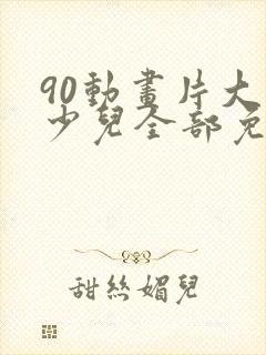 90动画片大全少儿全部免费