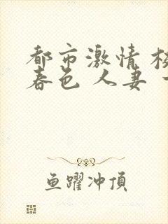 都市激情 校园春色 人妻 一区