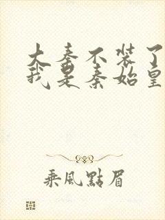 大秦不装了你爹我是秦始皇赵浪在线阅读全文