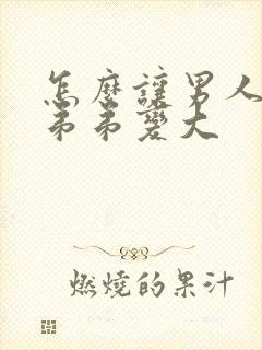 怎么让男人的小弟弟变大