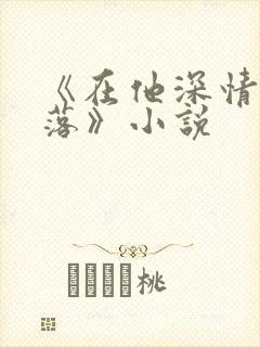 《在他深情中陨落》小说