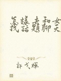 怎样去和女孩子找话题聊天