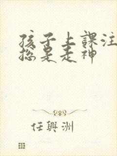 孩子上课注意力总是走神