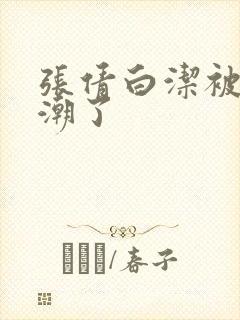 张倩白洁被弄高潮了