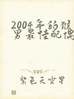 2004年的猴男最佳配偶属相