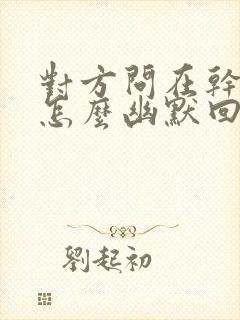 对方问在干嘛呢怎么幽默回复封面