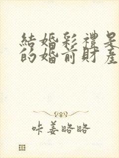 结婚彩礼是女孩的婚前财产