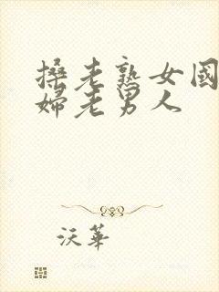 搡老熟女国产熟妇老男人