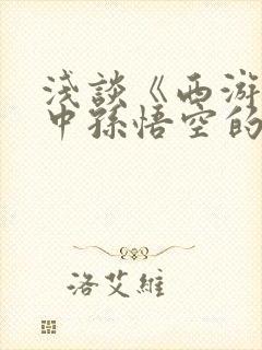 浅谈《西游记》中孙悟空的人物形象