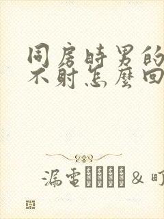 同房时男的老是不射怎么回事