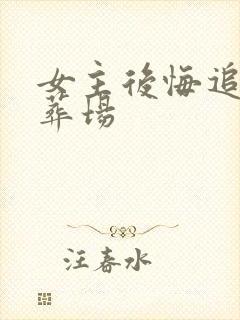 女主后悔追夫火葬场