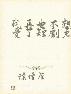 我再也不想谈恋爱了短剧免费观看全集封面