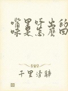 嘴里呼出的气有味是怎么回事封面