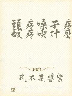 头疼嗓子疼浑身酸疼吃什么药