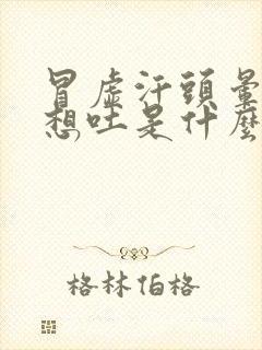 冒虚汗头晕恶心想吐是什么原因