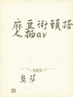 麻豆街头搭讪素人拍av