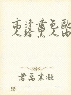 高清黄色欧美女人给黑人内射