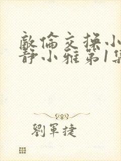 敌伦交换小敏小静小雅第1集