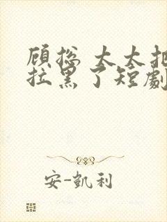 顾总 太太把你拉黑了短剧免费播放