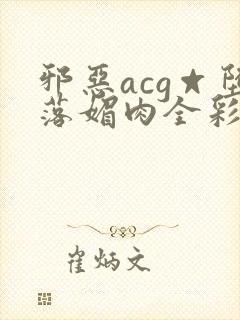 邪恶acg☆堕落媚肉全彩在线