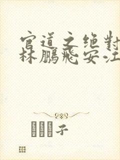 官道之绝对权力林鹏飞安江小说全集在线观看