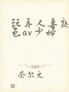 玩弄人妻熟妇性色av少妇