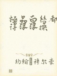 极品白丝都舍不得狠狠操