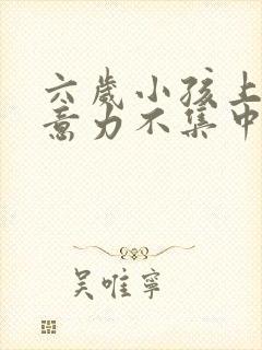 六岁小孩上课注意力不集中