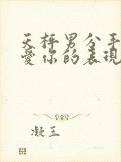 天枰男分手后还爱你的表现