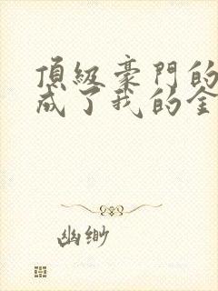 顶级豪门的总裁成了我的金丝雀