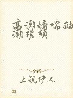 高潮娇喘抽搐喷潮视频