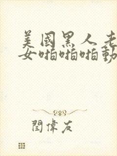 美国黑人老外男女啪啪啪动态图