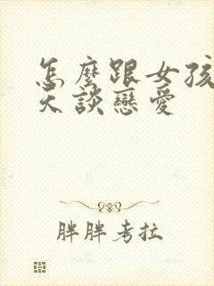 怎么跟女孩子聊天谈恋爱