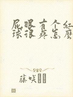 屁眼有个红肿肉球很疼怎么办