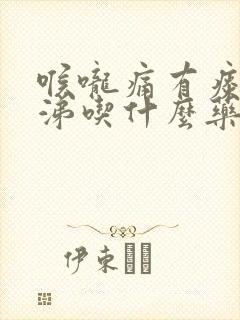 喉咙痛有痰流鼻涕吃什么药好得快