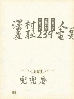 泽村レイコ人妻羞耻239电影