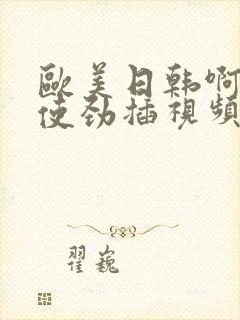 欧美日韩啊好爽使劲插视频