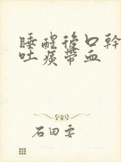 睡醒后口干舌燥吐痰带血