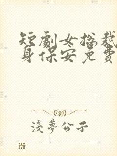 短剧女总裁的贴身保安免费观看