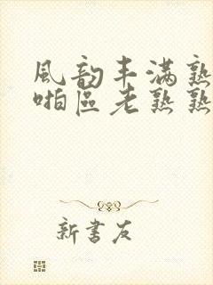 风韵丰满熟妇啪啪区老熟熟女