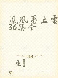 凤凰台上电视剧36集全
