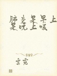 肺炎是早上咳还是晚上咳