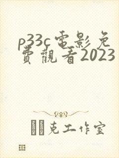 p33c电影免费观看2023年上映时间表