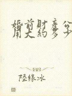 婚前财产公证费用大约多少钱